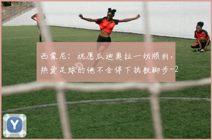 西蒙尼:祝愿瓜迪奥拉一切顺利,热爱足球的他不会停下执教脚步