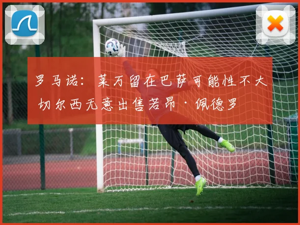 罗马诺：莱万留在巴萨可能性不大 切尔西无意出售若昂·佩德罗