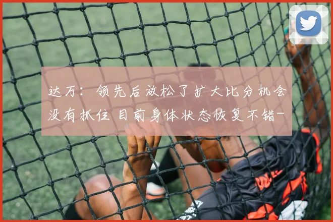 达万:领先后放松了扩大比分机会没有抓住 目前身体状态恢复不错