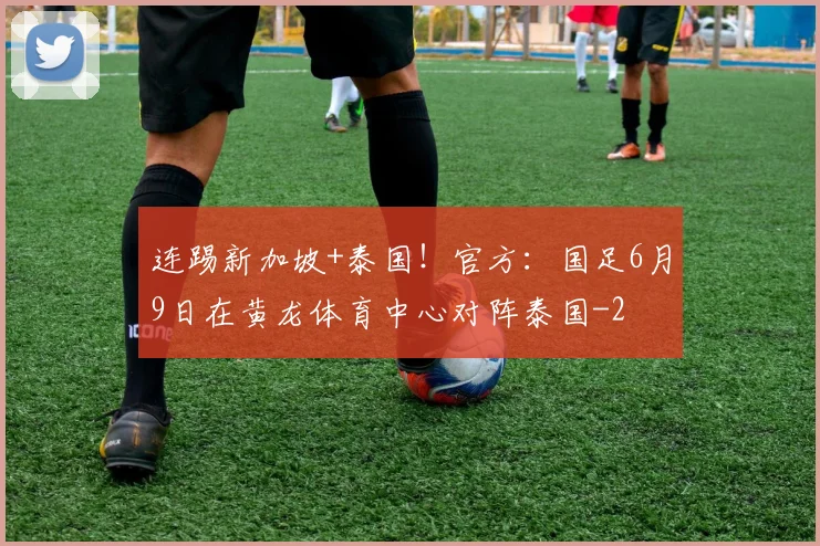 连踢新加坡+泰国!官方:国足6月9日在黄龙体育中心对阵泰国