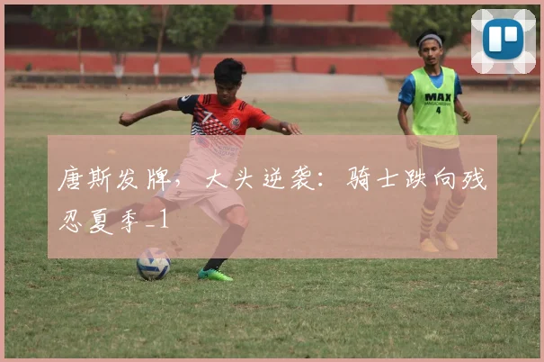 唐斯发牌，大头逆袭：骑士跌向残忍夏季_1