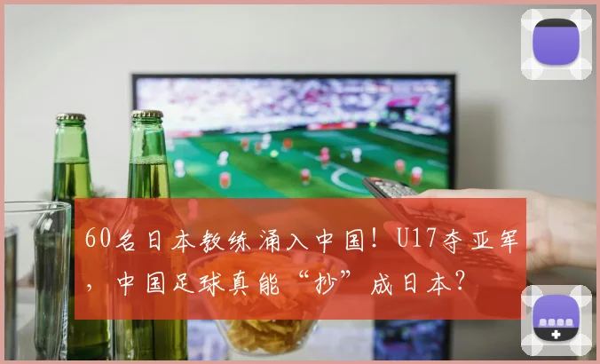 60名日本教练涌入中国！U17夺亚军，中国足球真能“抄”成日本？