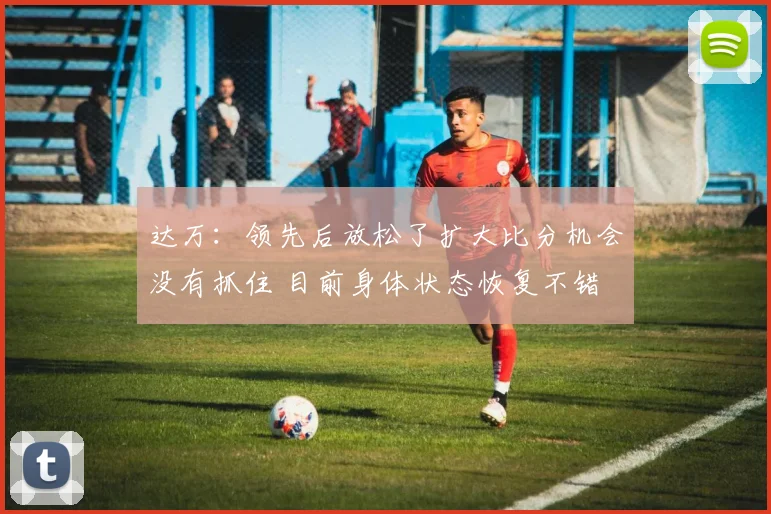达万：领先后放松了扩大比分机会没有抓住 目前身体状态恢复不错