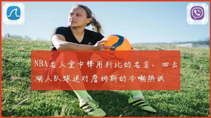 NBA名人堂中锋用科比的名言，回击湖人队球迷对詹姆斯的冷嘲热讽