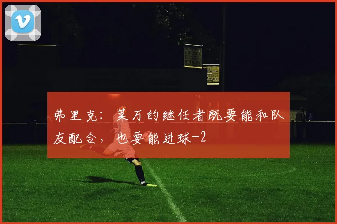 弗里克:莱万的继任者既要能和队友配合,也要能进球