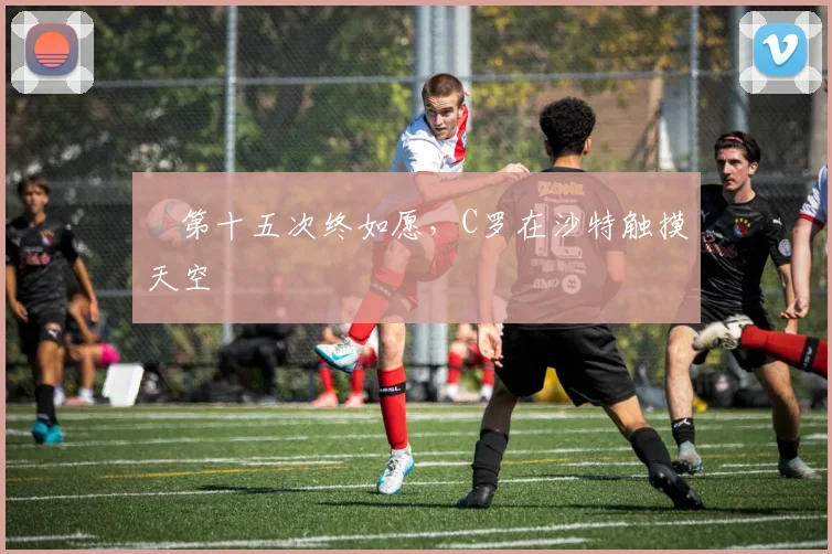 ​第十五次终如愿，C罗在沙特触摸天空