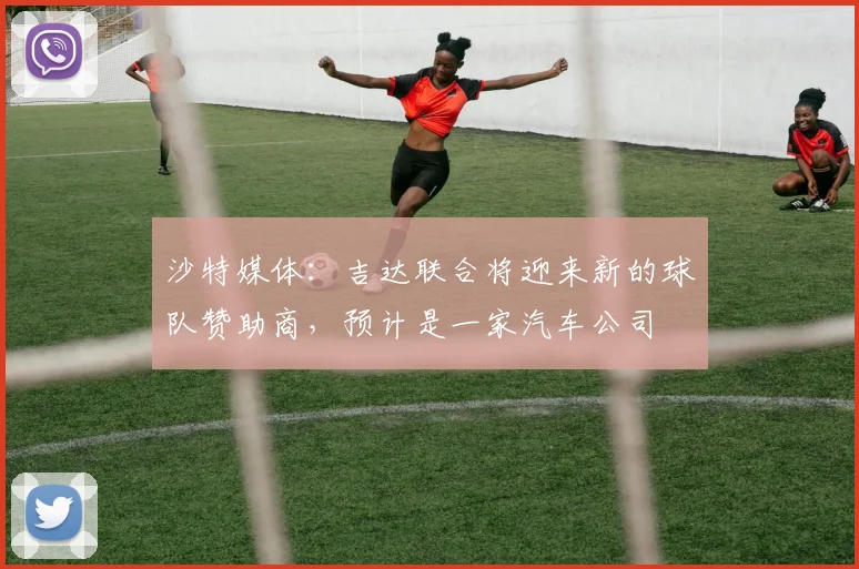 沙特媒体：吉达联合将迎来新的球队赞助商，预计是一家汽车公司