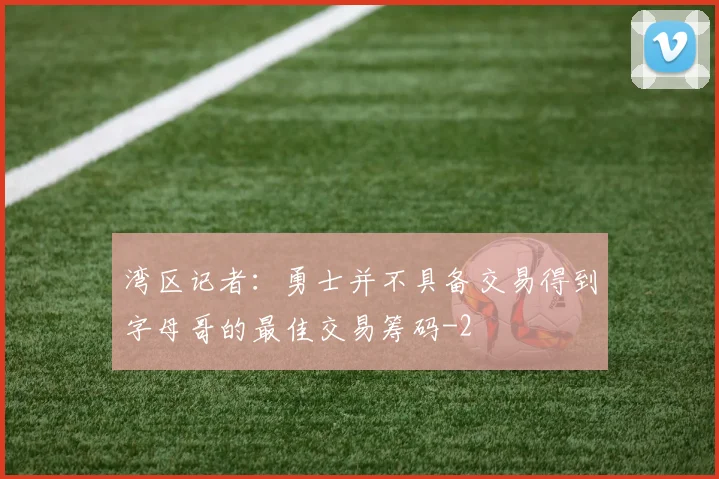 湾区记者：勇士并不具备交易得到字母哥的最佳交易筹码