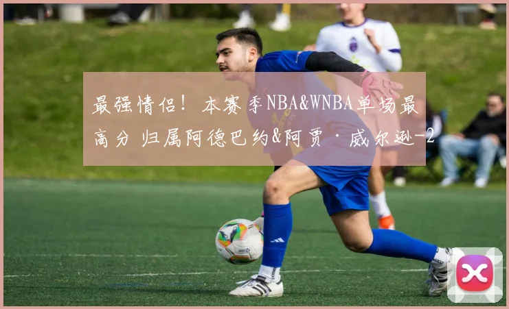 最强情侣!本赛季NBA&WNBA单场最高分 归属阿德巴约&阿贾·威尔逊