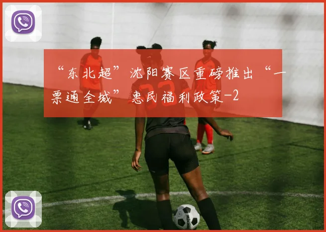 “东北超”沈阳赛区重磅推出“一票通全城”惠民福利政策
