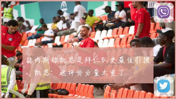 赫内斯称凯恩是拜仁队史最佳引援，凯恩：这评价分量太重了
