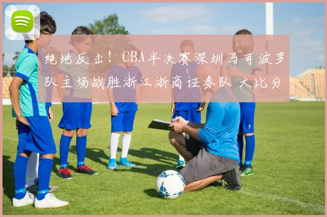 绝地反击！CBA半决赛深圳马可波罗队主场战胜浙江浙商证券队 大比分扳成1比2