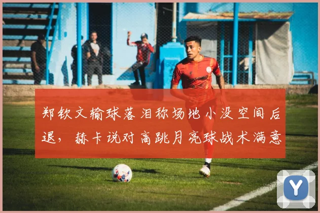 郑钦文输球落泪称场地小没空间后退，赫卡说对高跳月亮球战术满意