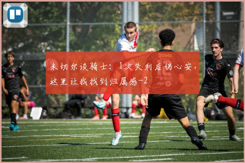 米切尔谈骑士：1次失利后仍心安，这里让我找到归属感