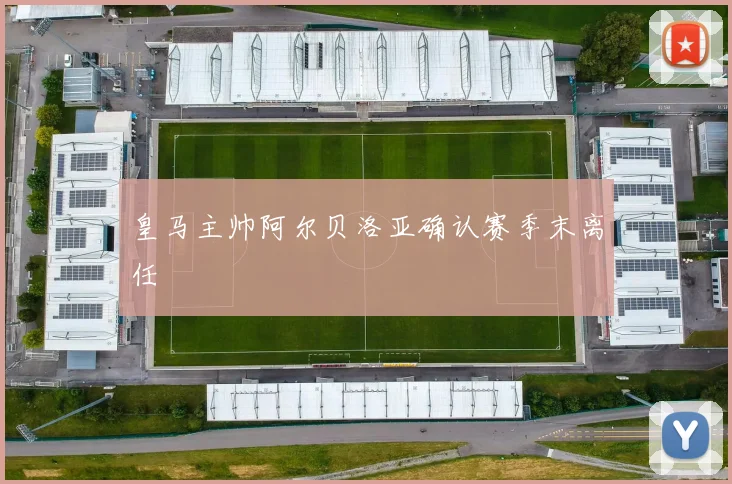 皇马主帅阿尔贝洛亚确认赛季末离任