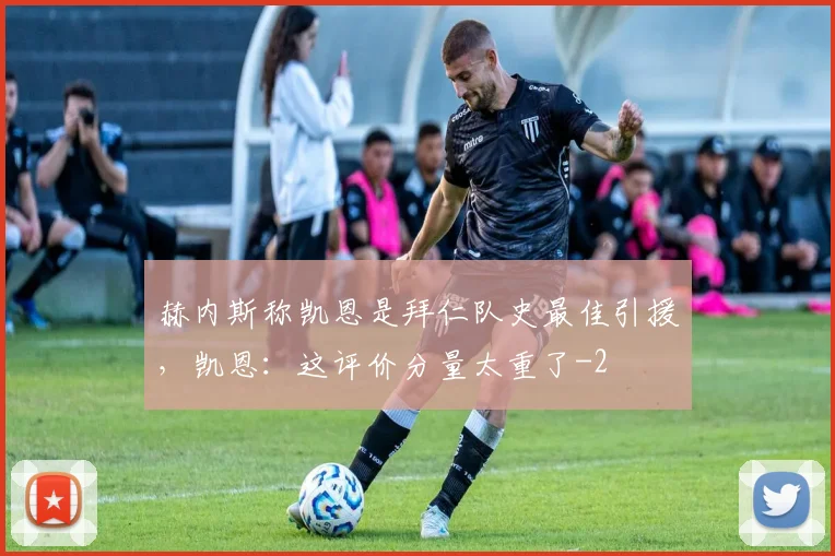 赫内斯称凯恩是拜仁队史最佳引援,凯恩:这评价分量太重了