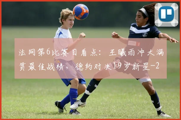 法网第6比赛日看点：王曦雨冲大满贯最佳战绩，德约对决19岁新星