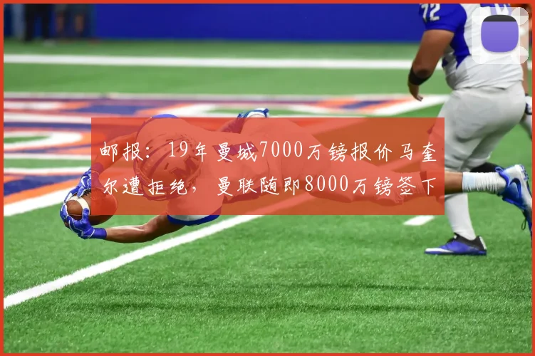 邮报：19年曼城7000万镑报价马奎尔遭拒绝，曼联随即8000万镑签下