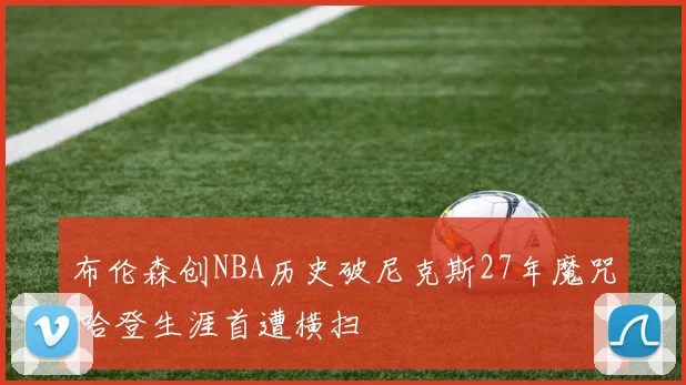 布伦森创NBA历史破尼克斯27年魔咒 哈登生涯首遭横扫