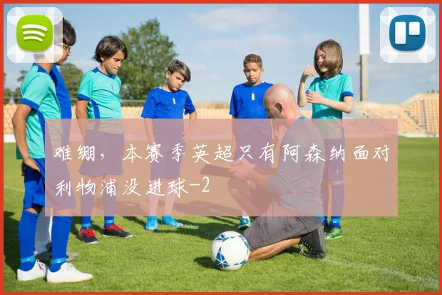 难绷,本赛季英超只有阿森纳面对利物浦没进球
