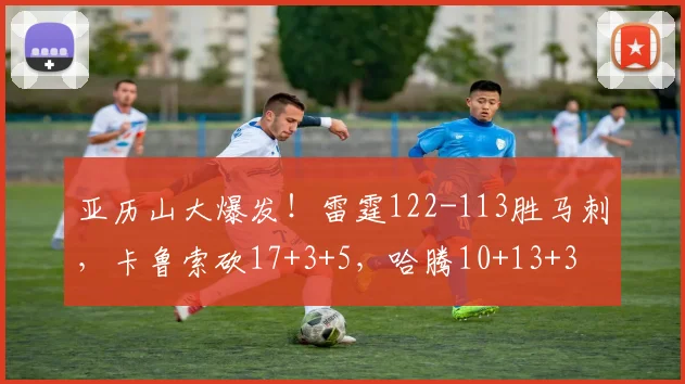 亚历山大爆发!雷霆122-113胜马刺,卡鲁索砍17+3+5,哈腾10+13+3