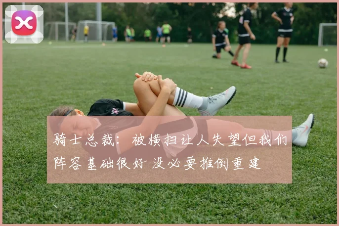 骑士总裁：被横扫让人失望但我们阵容基础很好 没必要推倒重建