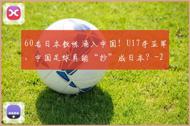 60名日本教练涌入中国!U17夺亚军,中国足球真能“抄”成日本?