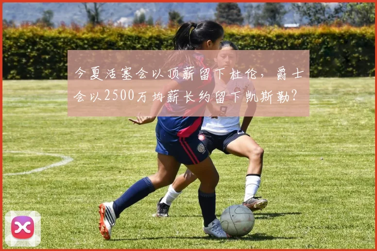 今夏活塞会以顶薪留下杜伦，爵士会以2500万均薪长约留下凯斯勒？
