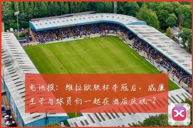 电讯报：维拉欧联杯夺冠后，威廉王子与球员们一起在酒店庆祝