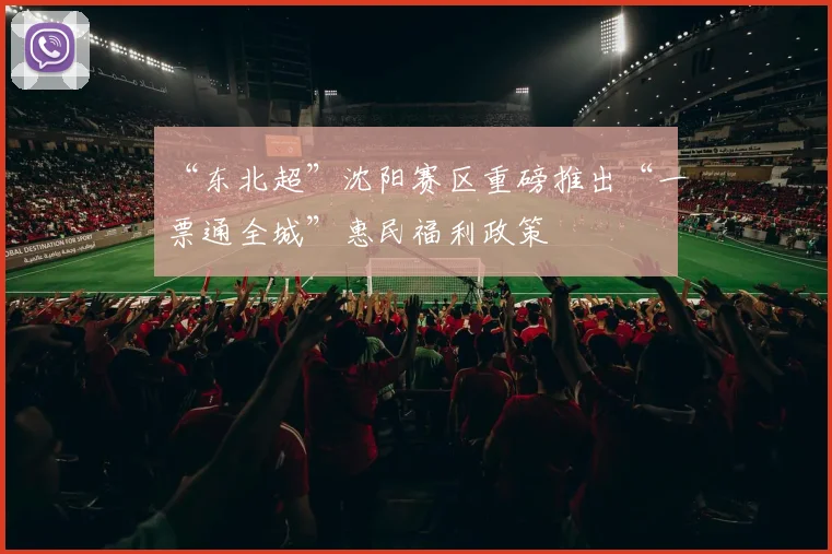 “东北超”沈阳赛区重磅推出“一票通全城”惠民福利政策