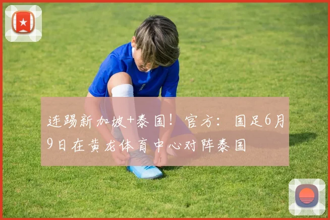 连踢新加坡+泰国!官方:国足6月9日在黄龙体育中心对阵泰国
