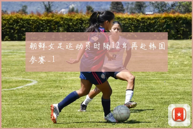 朝鲜女足运动员时隔12年再赴韩国参赛_1