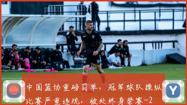 中国篮协重磅罚单，冠军球队操纵比赛严重违规，被处终身禁赛