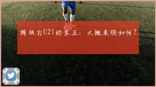 跨级打U21的朱正，大概表现如何？