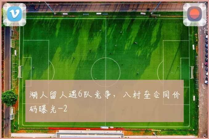 湖人留人遇6队竞争，八村垒合同价码曝光