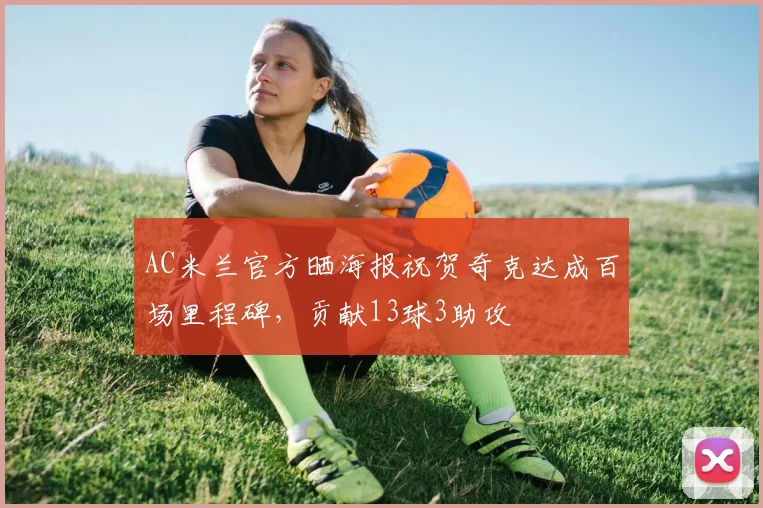 AC米兰官方晒海报祝贺奇克达成百场里程碑，贡献13球3助攻