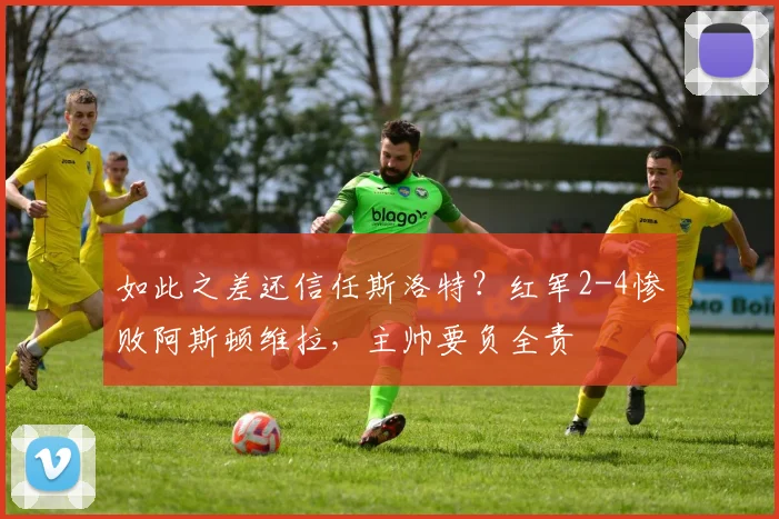 如此之差还信任斯洛特？红军2-4惨败阿斯顿维拉，主帅要负全责