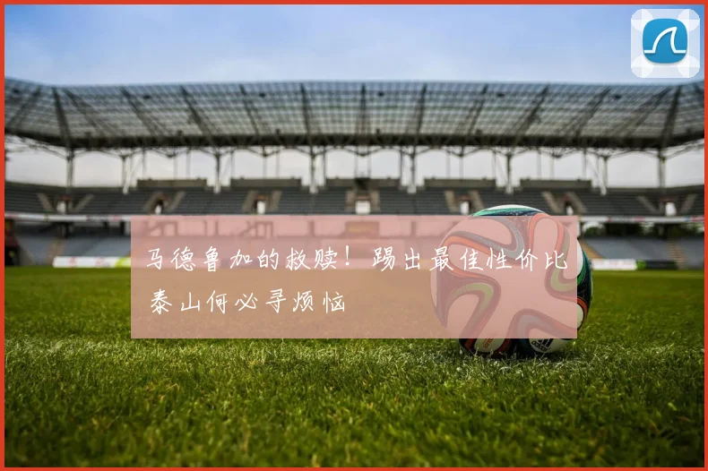 马德鲁加的救赎！踢出最佳性价比 泰山何必寻烦恼