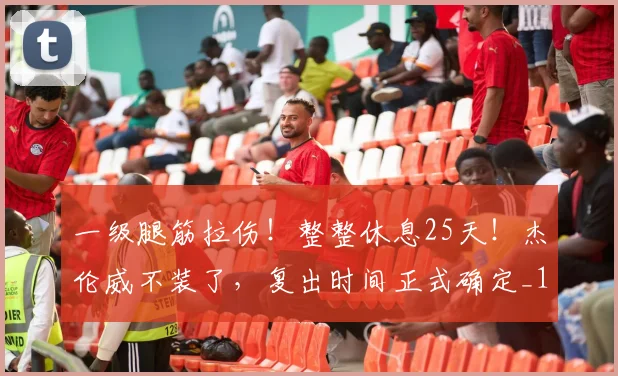一级腿筋拉伤！整整休息25天！杰伦威不装了，复出时间正式确定_1