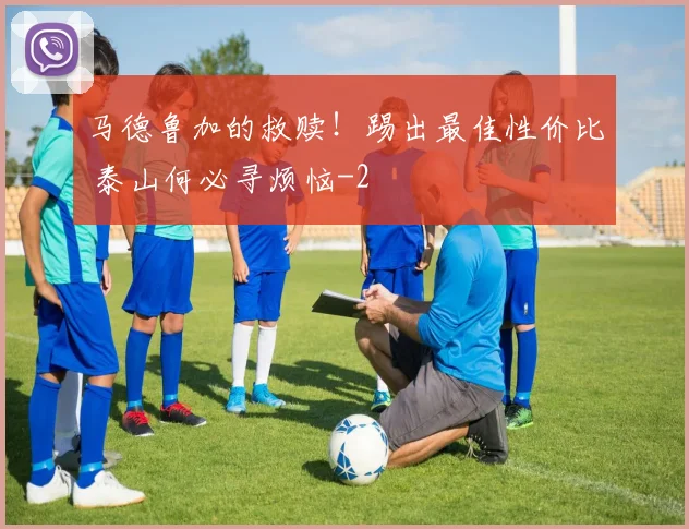 马德鲁加的救赎！踢出最佳性价比 泰山何必寻烦恼