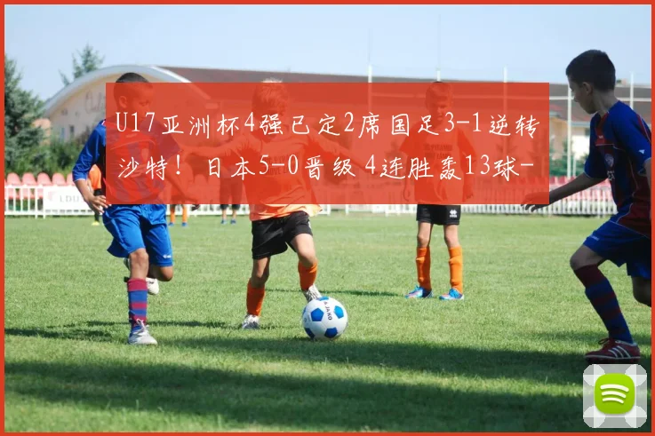 U17亚洲杯4强已定2席国足3-1逆转沙特!日本5-0晋级 4连胜轰13球