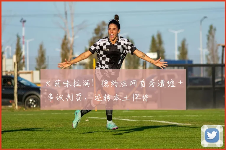 火药味拉满！德约法网首秀遭嘘 + 争议判罚，逆转本土悍将