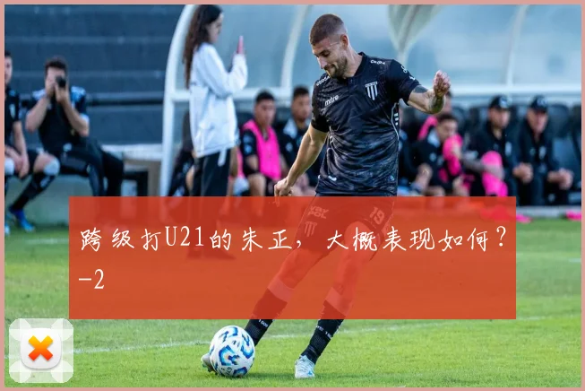 跨级打U21的朱正，大概表现如何？