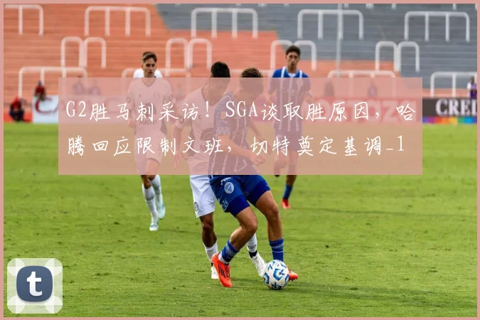 G2胜马刺采访!SGA谈取胜原因,哈腾回应限制文班,切特奠定基调_1