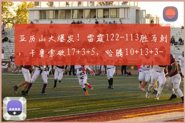 亚历山大爆发!雷霆122-113胜马刺,卡鲁索砍17+3+5,哈腾10+13+3
