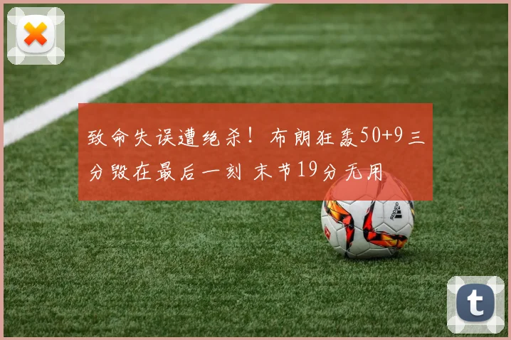 致命失误遭绝杀！布朗狂轰50+9三分毁在最后一刻 末节19分无用