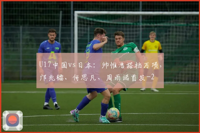 U17中国vs日本：帅惟浩搭档万项，邝兆镭、何思凡、周雨诺首发