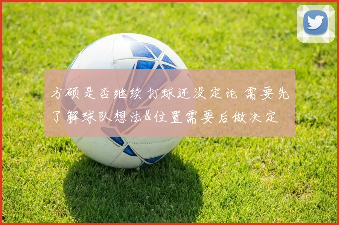 方硕是否继续打球还没定论 需要先了解球队想法&位置需要后做决定