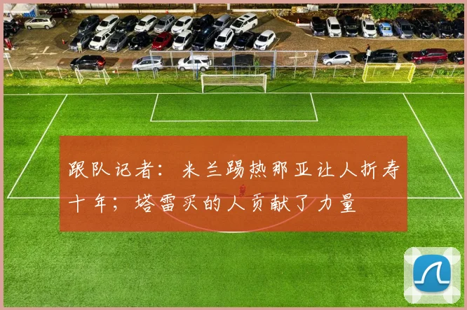 跟队记者：米兰踢热那亚让人折寿十年；塔雷买的人贡献了力量