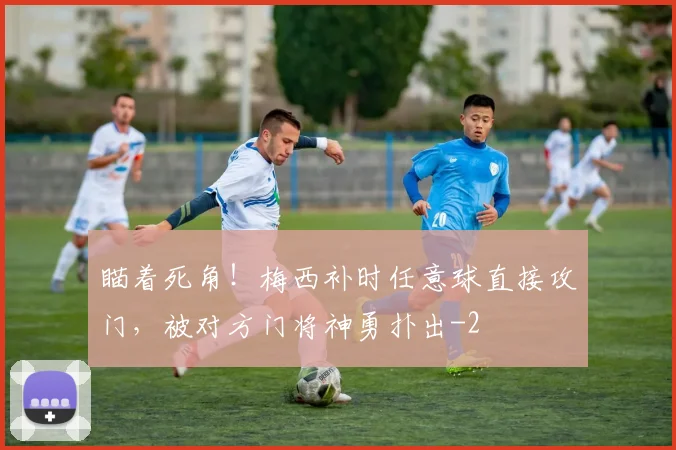 瞄着死角！梅西补时任意球直接攻门，被对方门将神勇扑出